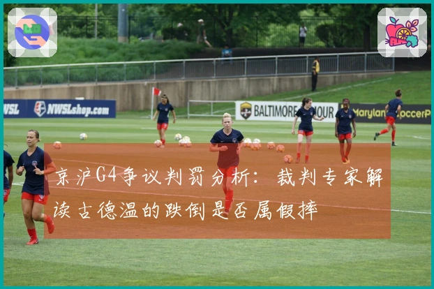 京沪G4争议判罚分析：裁判专家解读古德温的跌倒是否属假摔