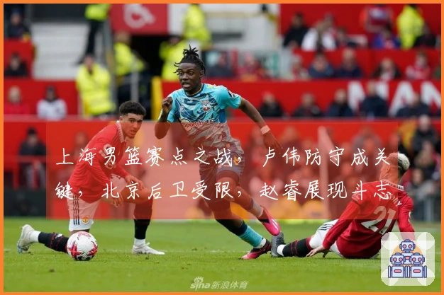 上海男篮赛点之战，卢伟防守成关键，北京后卫受限，赵睿展现斗志